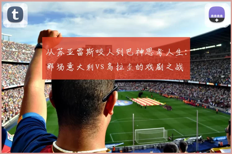 从苏亚雷斯咬人到巴神思考人生:那场意大利vs乌拉圭的戏剧之战