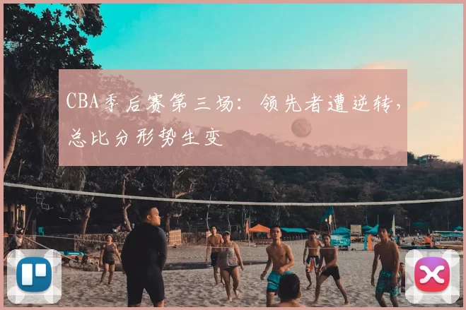 CBA季后赛第三场：领先者遭逆转，总比分形势生变