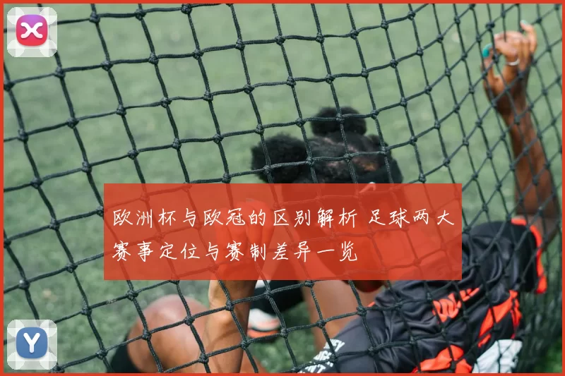 欧洲杯与欧冠的区别解析 足球两大赛事定位与赛制差异一览