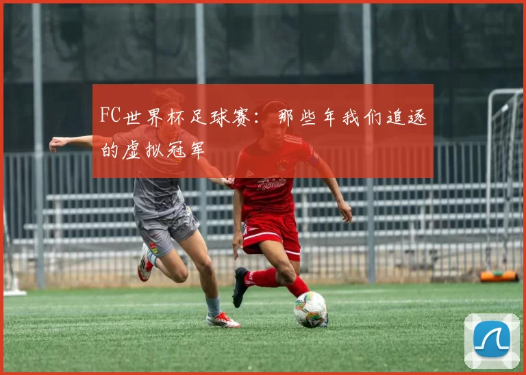 FC世界杯足球赛：那些年我们追逐的虚拟冠军