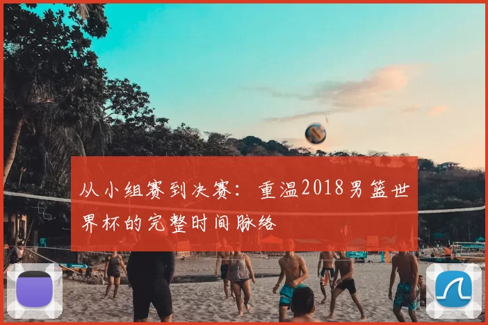 从小组赛到决赛：重温2018男篮世界杯的完整时间脉络