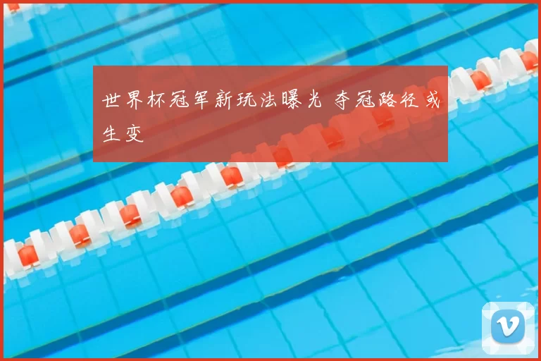 世界杯冠军新玩法曝光 夺冠路径或生变