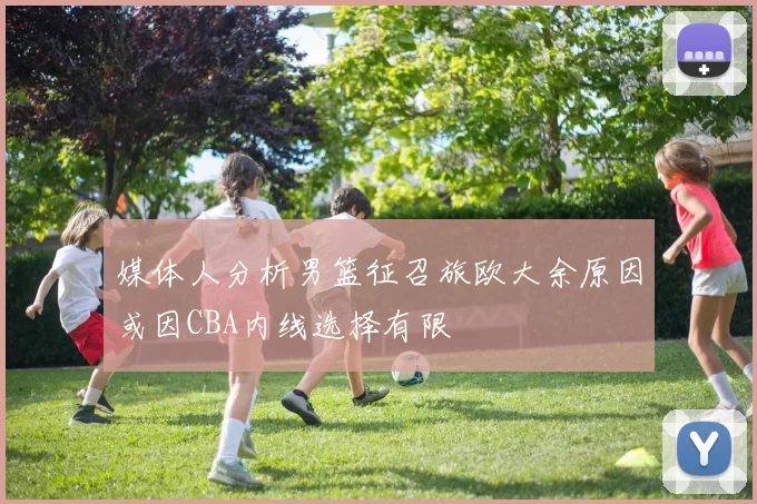 媒体人分析男篮征召旅欧大余原因或因CBA内线选择有限