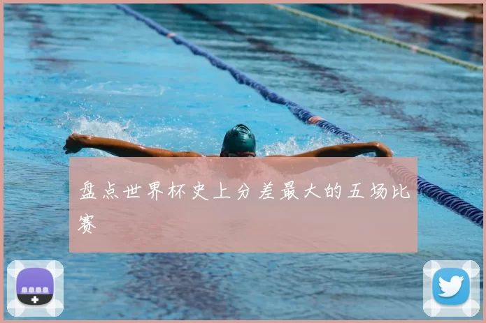 盘点世界杯史上分差最大的五场比赛
