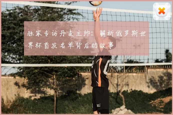 独家专访丹麦主帅：解析俄罗斯世界杯首发名单背后的故事