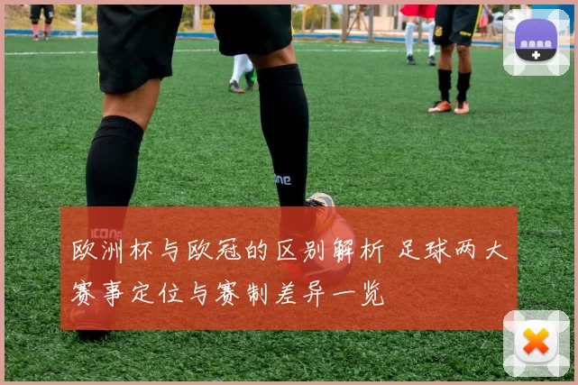 欧洲杯与欧冠的区别解析 足球两大赛事定位与赛制差异一览