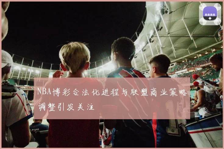 NBA博彩合法化进程与联盟商业策略调整引发关注