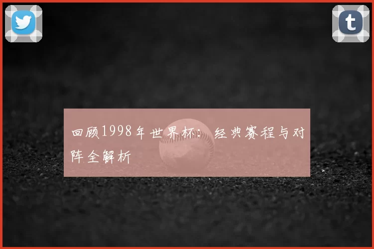 回顾1998年世界杯:经典赛程与对阵全解析