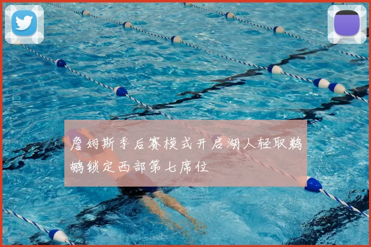 詹姆斯季后赛模式开启湖人轻取鹈鹕锁定西部第七席位