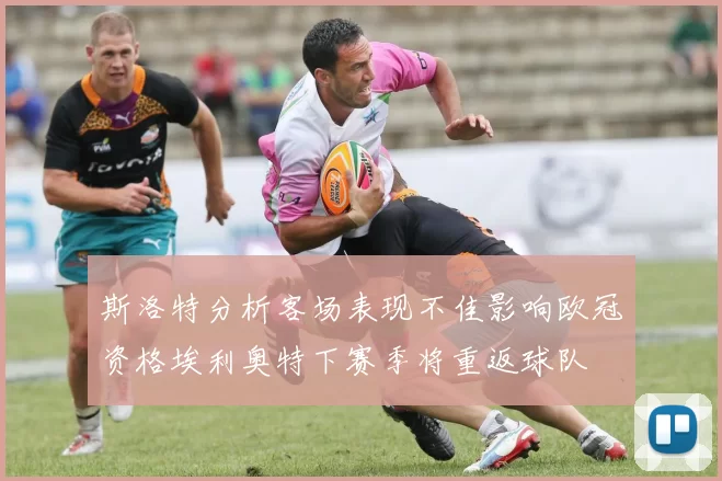 斯洛特分析客场表现不佳影响欧冠资格埃利奥特下赛季将重返球队
