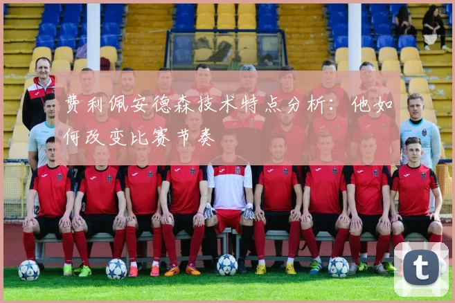 费利佩安德森技术特点分析：他如何改变比赛节奏