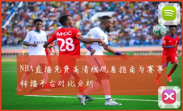 NBA直播免费高清线观看指南与赛事转播平台对比分析