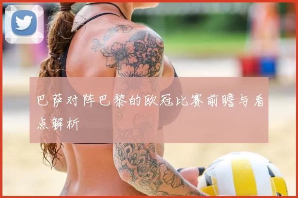 巴萨对阵巴黎的欧冠比赛前瞻与看点解析