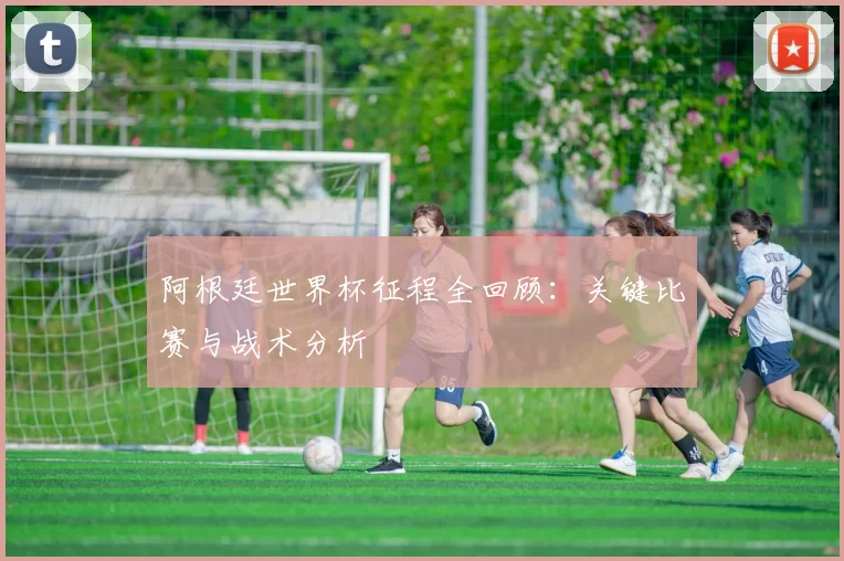 阿根廷世界杯征程全回顾：关键比赛与战术分析