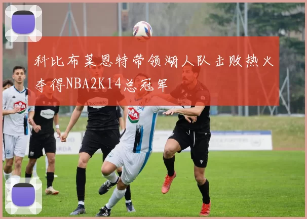 科比布莱恩特带领湖人队击败热火夺得NBA2K14总冠军