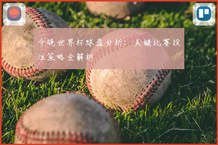 今晚世界杯球盘分析：关键比赛投注策略全解析