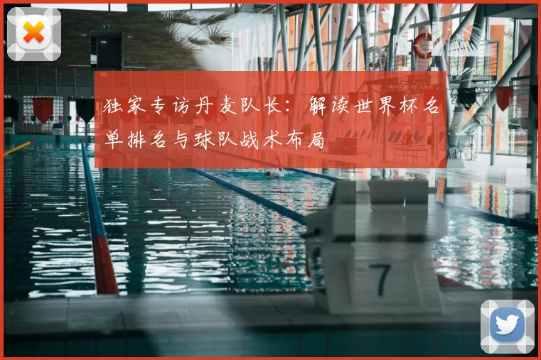 独家专访丹麦队长:解读世界杯名单排名与球队战术布局