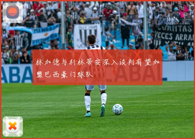 林加德与科林蒂安深入谈判有望加盟巴西豪门球队