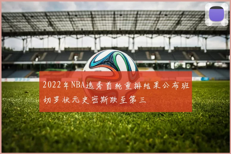 2022年NBA选秀首轮重排结果公布班切罗状元史密斯跌至第三