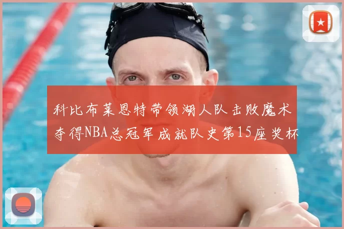 科比布莱恩特带领湖人队击败魔术夺得NBA总冠军成就队史第15座奖杯