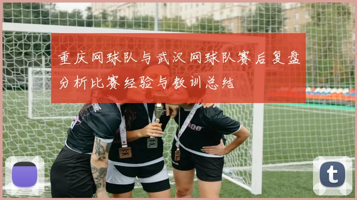重庆网球队与武汉网球队赛后复盘分析比赛经验与教训总结