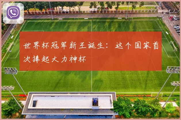 世界杯冠军新王诞生：这个国家首次捧起大力神杯