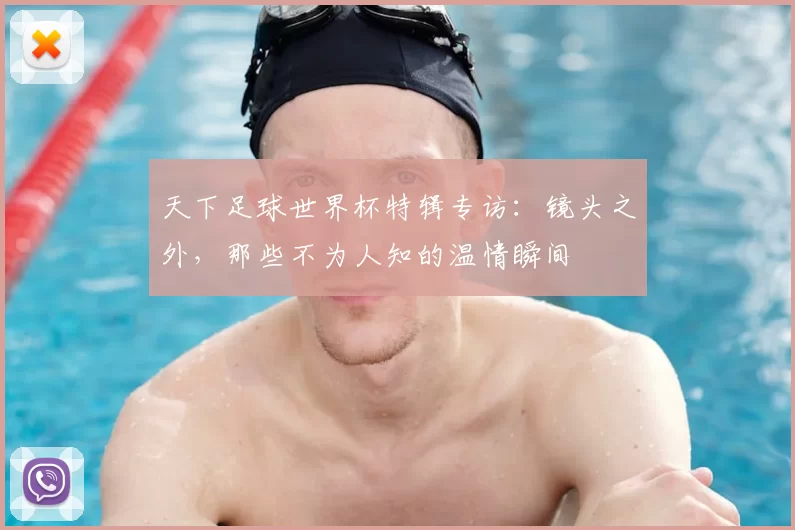 天下足球世界杯特辑专访:镜头之外,那些不为人知的温情瞬间