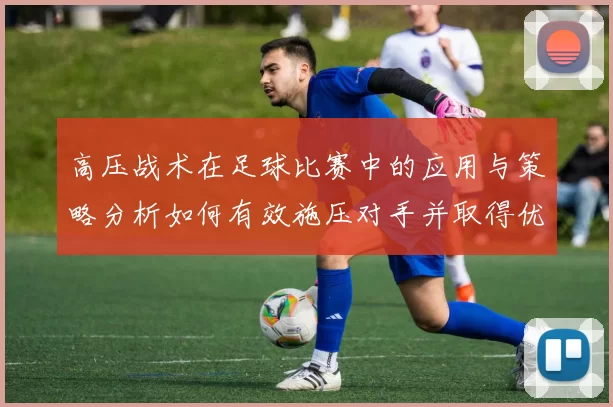 高压战术在足球比赛中的应用与策略分析如何有效施压对手并取得优势