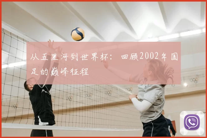 从五里河到世界杯:回顾2002年国足的巅峰征程
