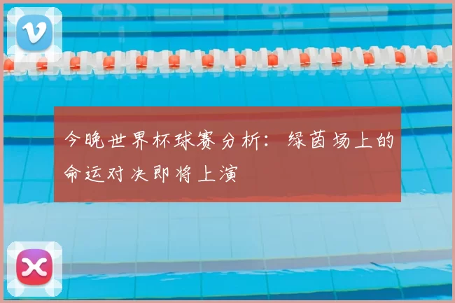 今晚世界杯球赛分析：绿茵场上的命运对决即将上演