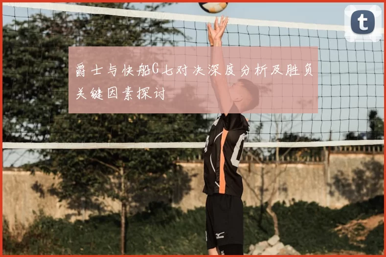 爵士与快船G七对决深度分析及胜负关键因素探讨