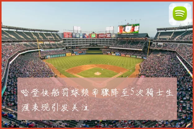 哈登快船罚球频率骤降至5次骑士生涯表现引发关注