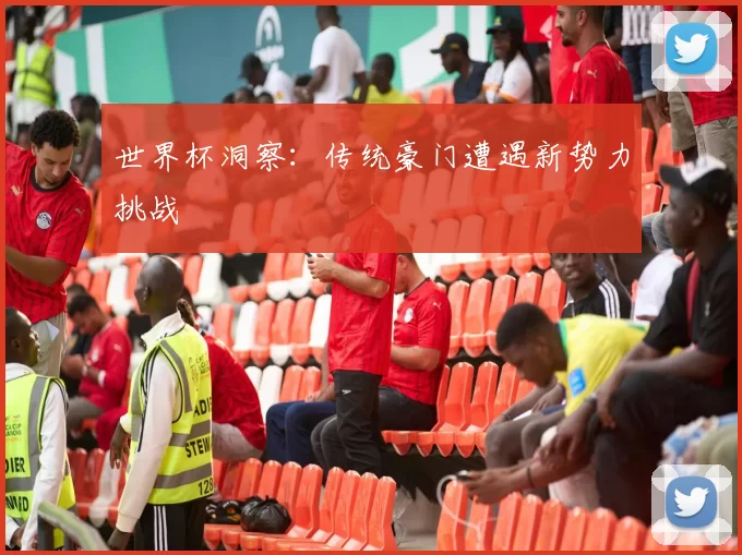 世界杯洞察：传统豪门遭遇新势力挑战