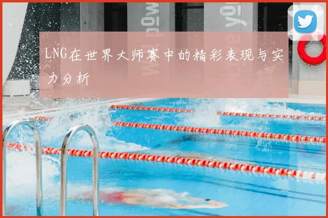 LNG在世界大师赛中的精彩表现与实力分析