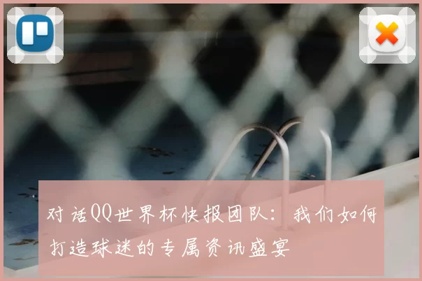 对话QQ世界杯快报团队：我们如何打造球迷的专属资讯盛宴