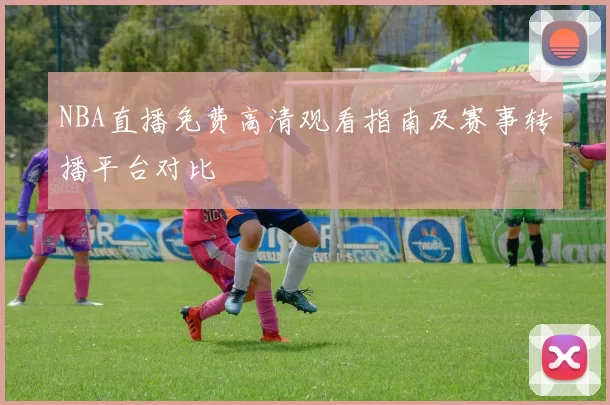 NBA直播免费高清观看指南及赛事转播平台对比