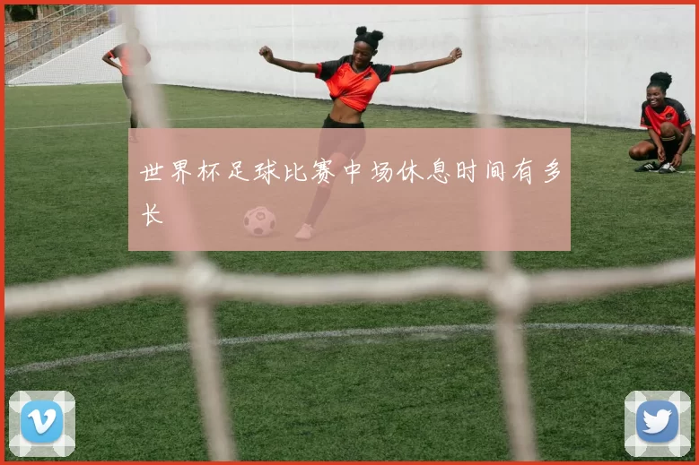世界杯足球比赛中场休息时间有多长