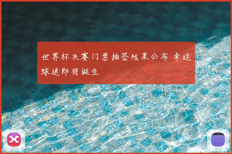 世界杯决赛门票抽签结果公布 幸运球迷即将诞生
