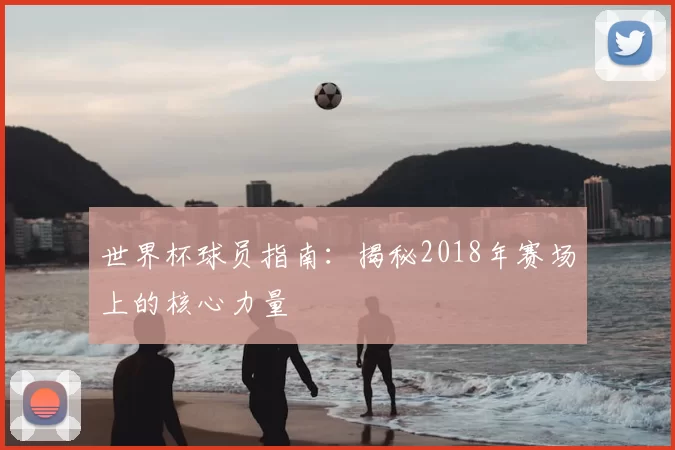 世界杯球员指南：揭秘2018年赛场上的核心力量