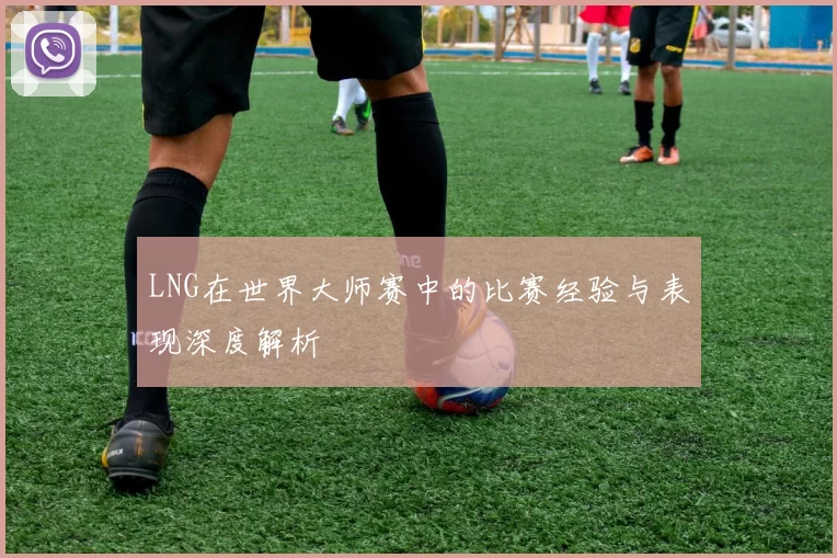 LNG在世界大师赛中的比赛经验与表现深度解析