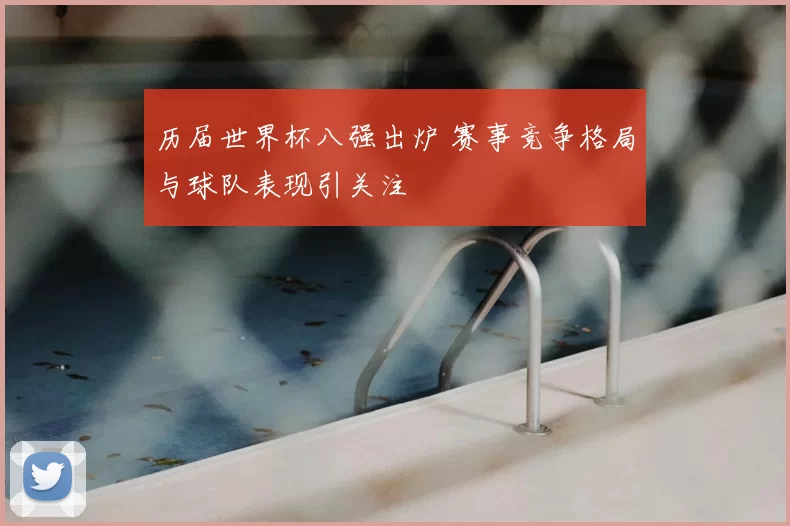 历届世界杯八强出炉 赛事竞争格局与球队表现引关注