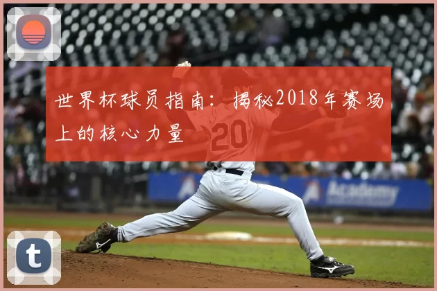 世界杯球员指南：揭秘2018年赛场上的核心力量