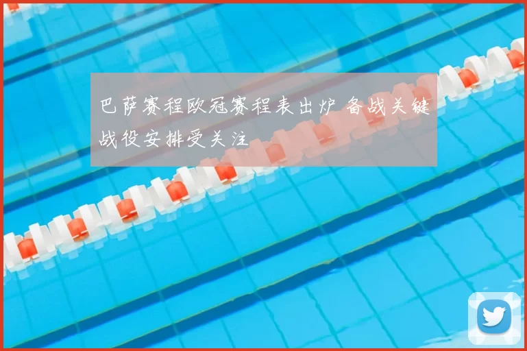 巴萨赛程欧冠赛程表出炉 备战关键战役安排受关注