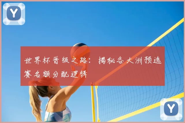 世界杯晋级之路：揭秘各大洲预选赛名额分配逻辑