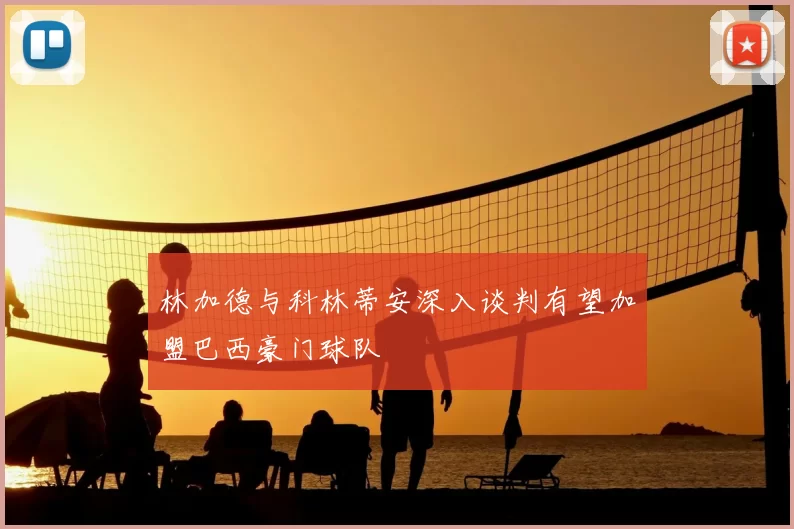 林加德与科林蒂安深入谈判有望加盟巴西豪门球队