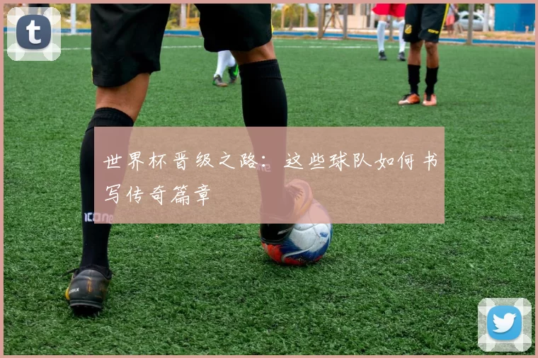 世界杯晋级之路:这些球队如何书写传奇篇章