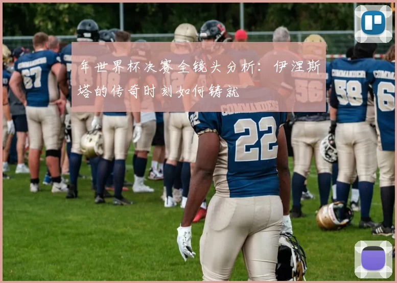 年世界杯决赛全镜头分析：伊涅斯塔的传奇时刻如何铸就