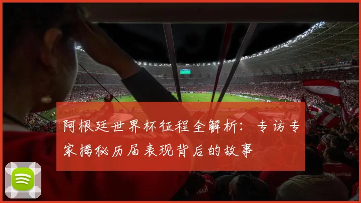 阿根廷世界杯征程全解析:专访专家揭秘历届表现背后的故事