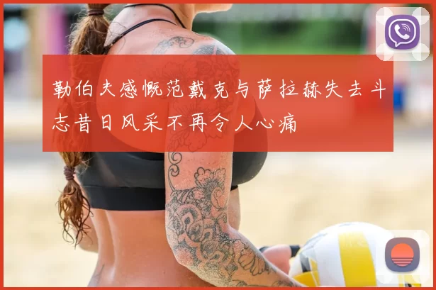 勒伯夫感慨范戴克与萨拉赫失去斗志昔日风采不再令人心痛