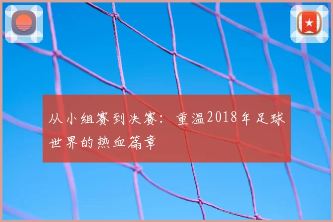 从小组赛到决赛:重温2018年足球世界的热血篇章
